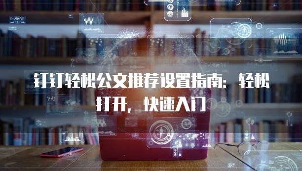 钉钉轻松公文推荐设置指南:轻松打开,快速入门