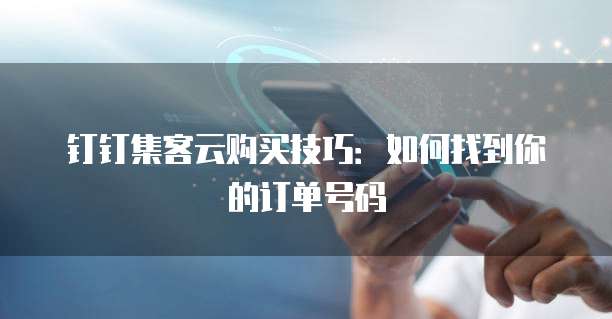 钉钉集客云购买技巧:如何找到你的订单号码
