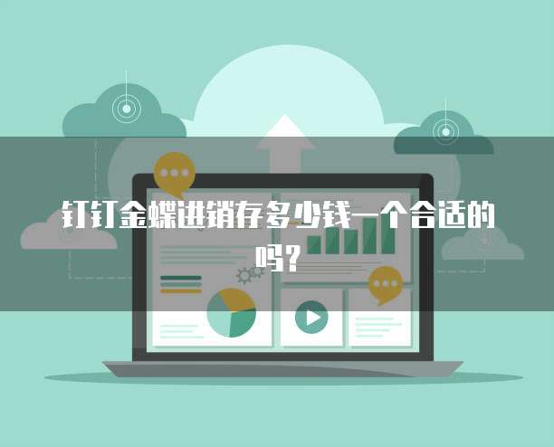 钉钉金蝶进销存多少钱一个合适的吗？