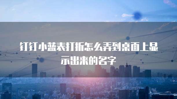 钉钉小蓝表打折怎么弄到桌面上显示出来的名字