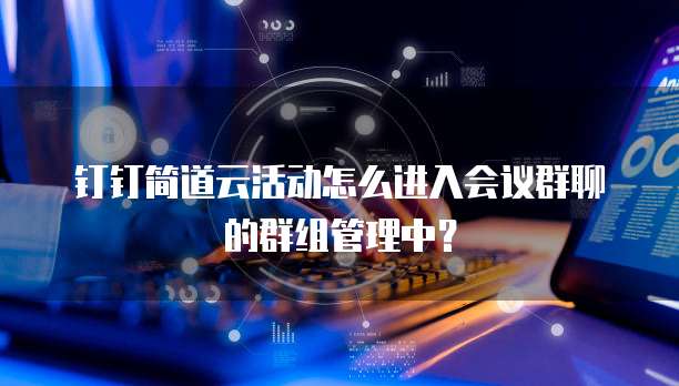 钉钉简道云活动怎么进入会议群聊的群组管理中？