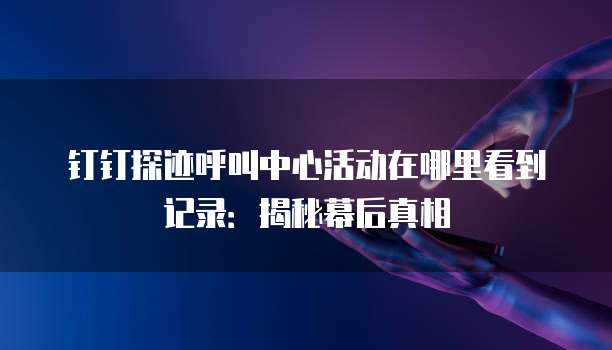 钉钉探迹呼叫中心活动在哪里看到记录：揭秘幕后真相