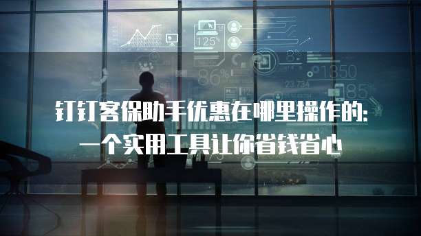 钉钉客保助手优惠在哪里操作的:一个实用工具让你省钱省心