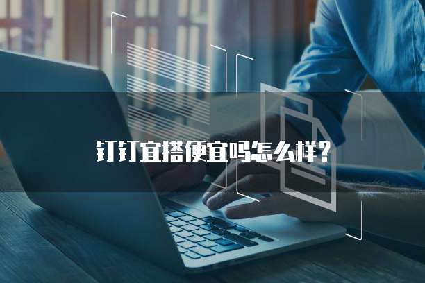 钉钉宜搭便宜吗怎么样?