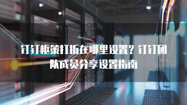 钉钉枢策打折在哪里设置？钉钉团队成员分享设置指南