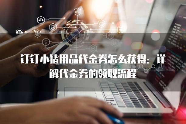 钉钉小猪用品代金券怎么获得：详解代金券的领取流程