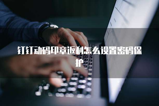 钉钉动码印章返利怎么设置密码保护