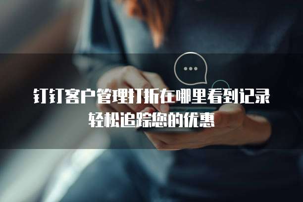 钉钉客户管理打折在哪里看到记录轻松追踪您的优惠