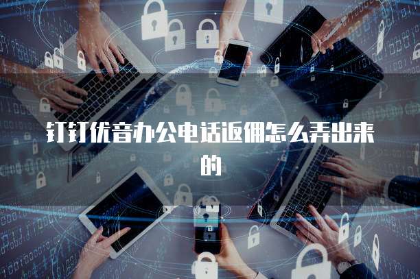 钉钉优音办公电话返佣怎么弄出来的