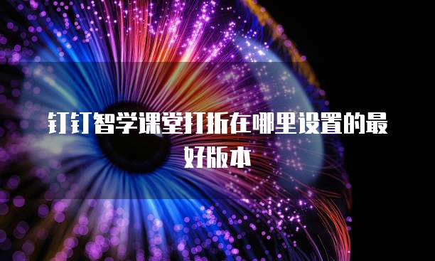 钉钉智学课堂打折在哪里设置的最好版本