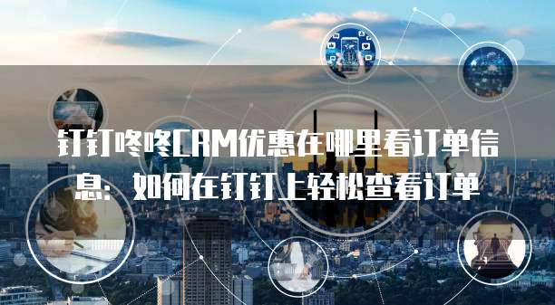 钉钉咚咚CRM优惠在哪里看订单信息：如何在钉钉上轻松查看订单