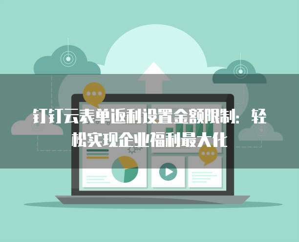 钉钉云表单返利设置金额限制:轻松实现企业福利最大化