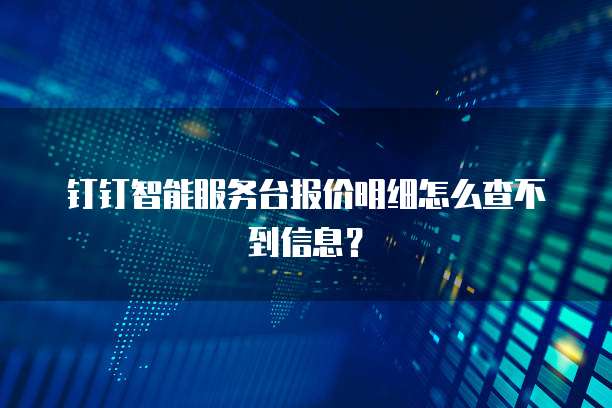 钉钉智能服务台报价明细怎么查不到信息？