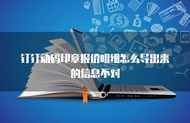 钉钉动码印章报价明细怎么导出来的信息不对
