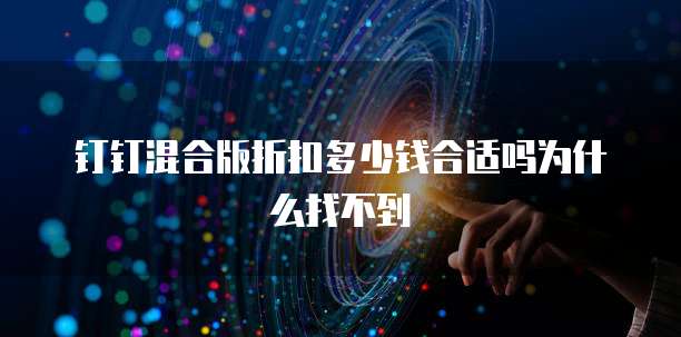 钉钉混合版折扣多少钱合适吗为什么找不到