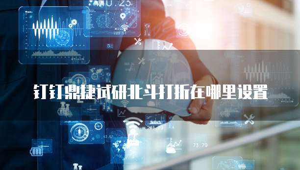 钉钉鼎捷试研北斗打折在哪里设置