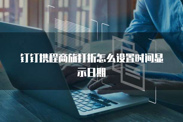 钉钉携程商旅打折怎么设置时间显示日期