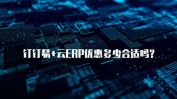 钉钉易+云ERP优惠多少合适吗？