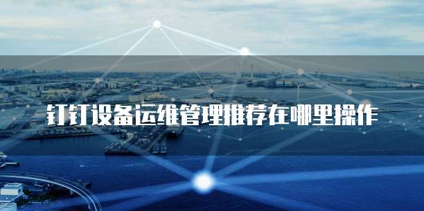 钉钉设备运维管理推荐在哪里操作
