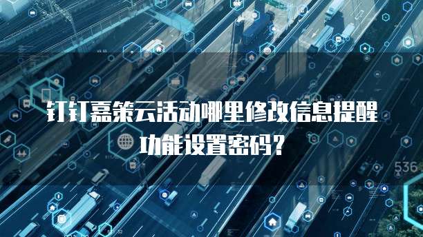 钉钉嘉策云活动哪里修改信息提醒功能设置密码?