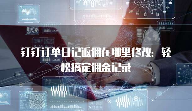 钉钉订单日记返佣在哪里修改:轻松搞定佣金记录