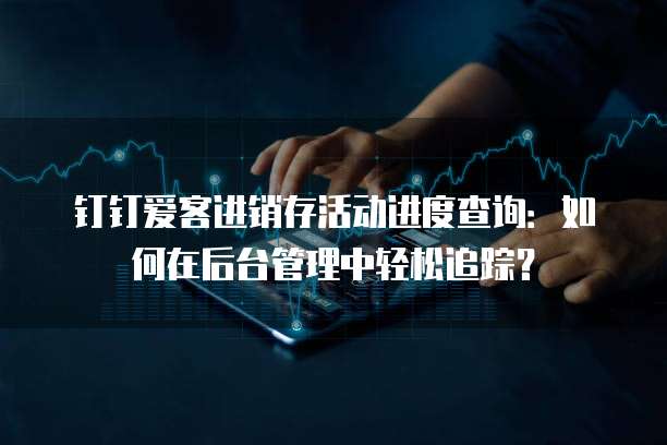钉钉爱客进销存活动进度查询:如何在后台管理中轻松追踪?
