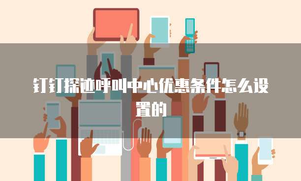 钉钉探迹呼叫中心优惠条件怎么设置的