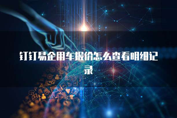 钉钉易企用车报价怎么查看明细记录