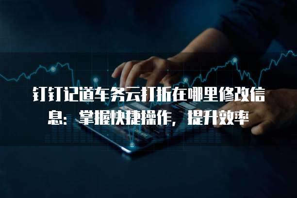 钉钉记道车务云打折在哪里修改信息：掌握快捷操作，提升效率