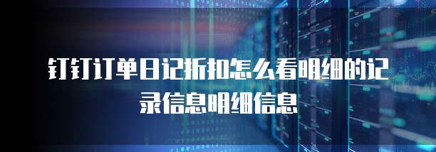 钉钉订单日记折扣怎么看明细的记录信息明细信息
