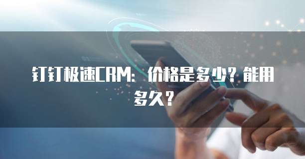 钉钉极速CRM：价格是多少？能用多久？