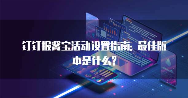 钉钉报餐宝活动设置指南: 最佳版本是什么?
