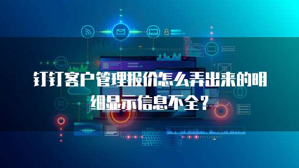 钉钉客户管理报价怎么弄出来的明细显示信息不全?
