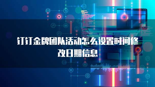 钉钉金牌团队活动怎么设置时间修改日期信息
