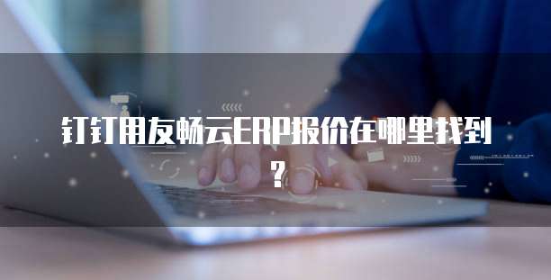 钉钉用友畅云ERP报价在哪里找到?