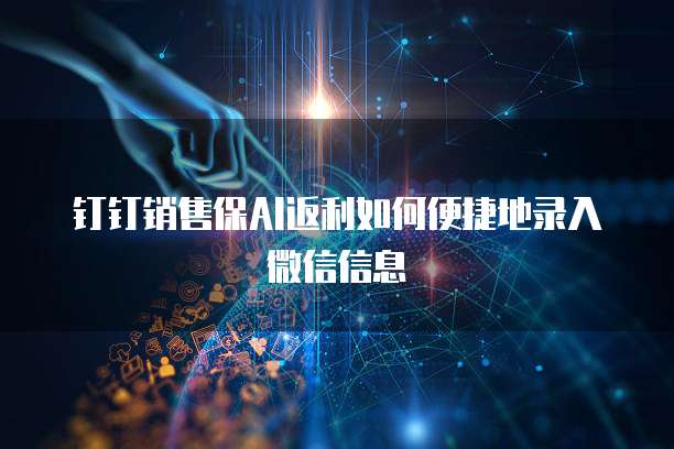 钉钉销售保AI返利如何便捷地录入微信信息