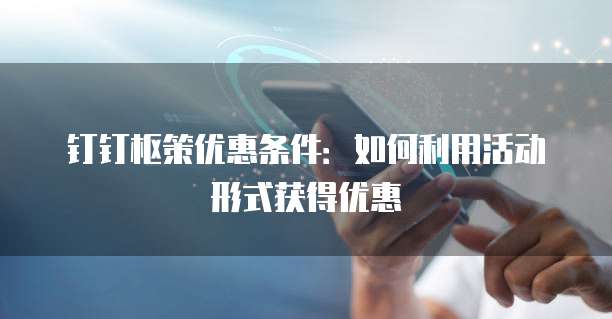 钉钉枢策优惠条件：如何利用活动形式获得优惠