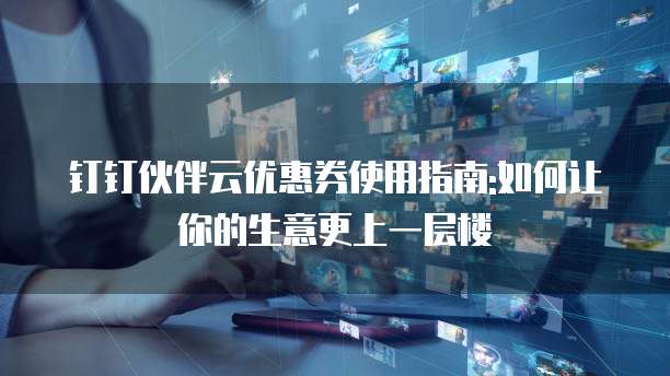 钉钉伙伴云优惠券使用指南:如何让你的生意更上一层楼