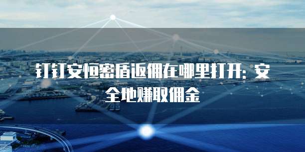 钉钉安恒密盾返佣在哪里打开: 安全地赚取佣金