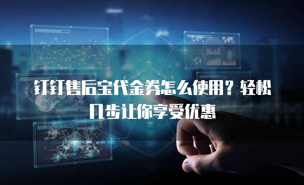 钉钉售后宝代金券怎么使用?轻松几步让你享受优惠