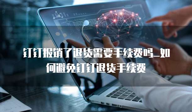 钉钉报销了退货需要手续费吗_如何避免钉钉退货手续费