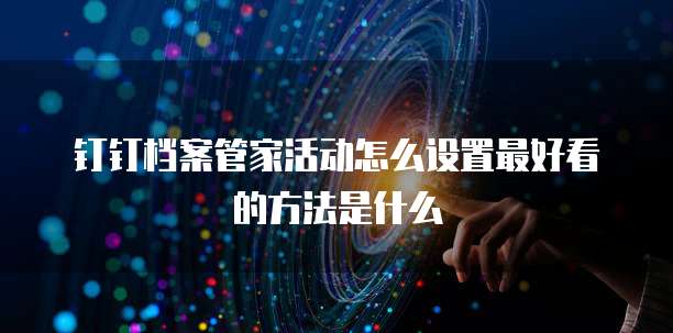 钉钉档案管家活动怎么设置最好看的方法是什么