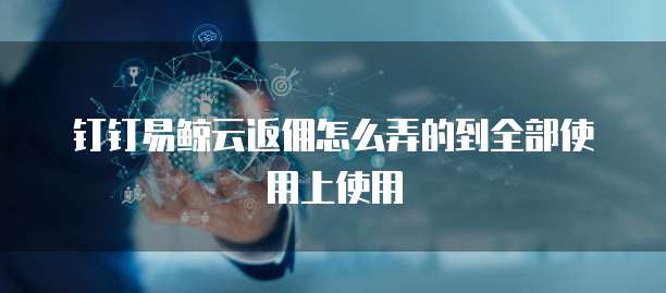钉钉易鲸云返佣怎么弄的到全部使用上使用