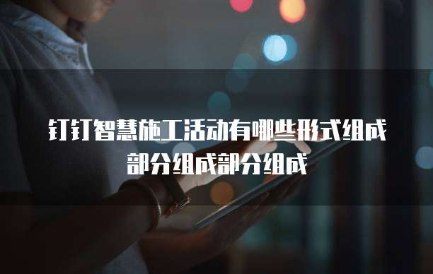 钉钉智慧施工活动有哪些形式组成部分组成部分组成