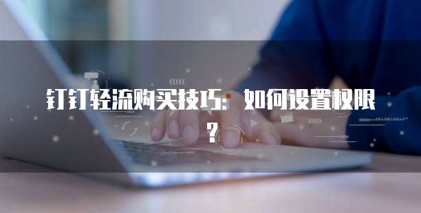 钉钉轻流购买技巧：如何设置权限？