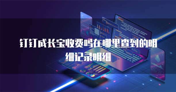 钉钉成长宝收费吗在哪里查到的明细记录明细