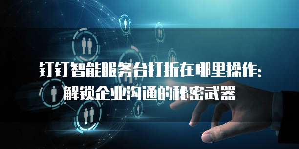 钉钉智能服务台打折在哪里操作:解锁企业沟通的秘密武器