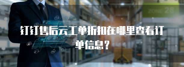 钉钉售后云工单折扣在哪里查看订单信息？