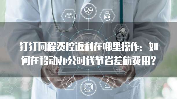 钉钉同程费控返利在哪里操作:如何在移动办公时代节省差旅费用?