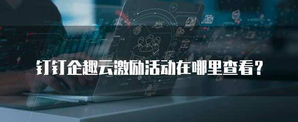 钉钉企趣云激励活动在哪里查看？